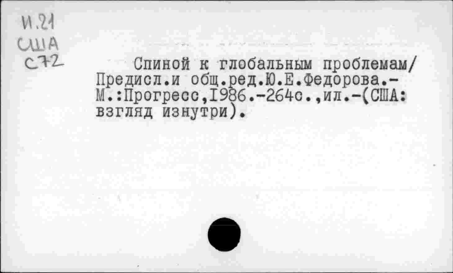 ﻿Спиной к глобальным проблемам/ Предисл.и общ.ред.Ю.Е.Федорова.-М.:Прогресс,1986.-264с.,ил.-(США: взгляд изнутри).